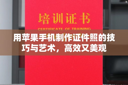 哈尔滨用苹果手机制作证件照的技巧与艺术，高效又美观