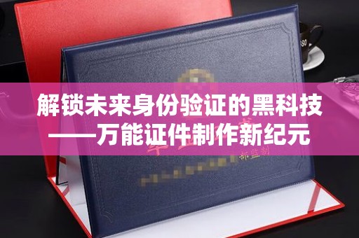 哈尔滨解锁未来身份验证的黑科技——万能证件制作新纪元