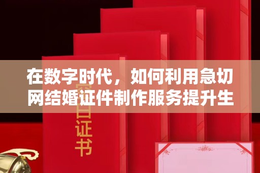哈尔滨在数字时代，如何利用急切网结婚证件制作服务提升生活便利性