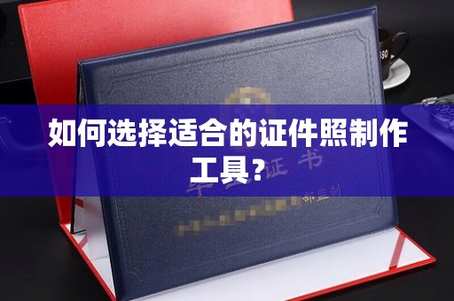 哈尔滨如何选择适合的证件照制作工具？