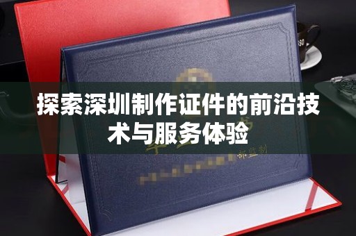哈尔滨探索深圳制作证件的前沿技术与服务体验