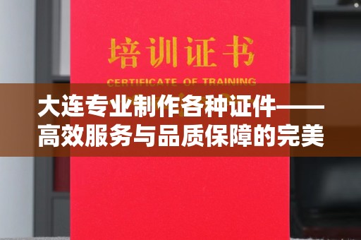 哈尔滨大连专业制作各种证件——高效服务与品质保障的完美结合