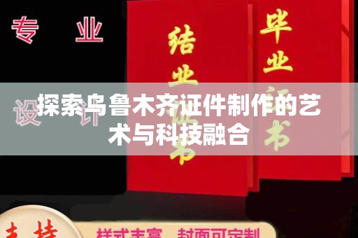 哈尔滨探索乌鲁木齐证件制作的艺术与科技融合