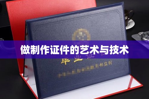 哈尔滨做制作证件的艺术与技术