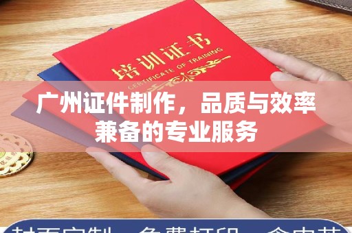 哈尔滨广州证件制作，品质与效率兼备的专业服务