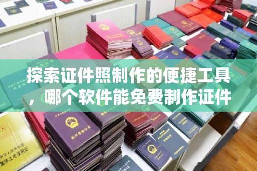 哈尔滨探索证件照制作的便捷工具，哪个软件能免费制作证件照