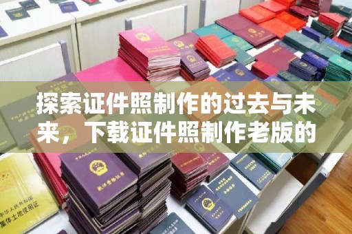 哈尔滨探索证件照制作的过去与未来，下载证件照制作老版的实用指南