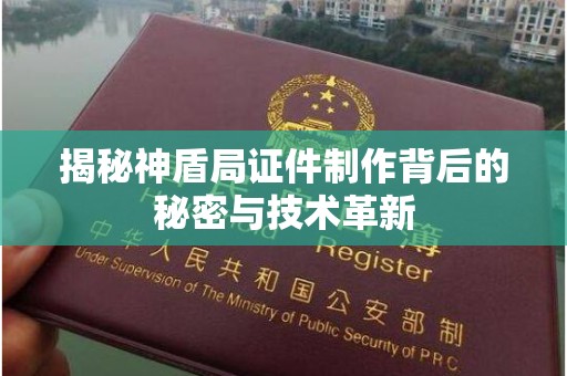 哈尔滨揭秘神盾局证件制作背后的秘密与技术革新