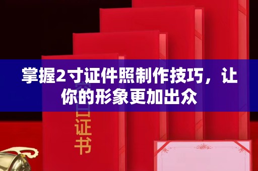 哈尔滨掌握2寸证件照制作技巧，让你的形象更加出众