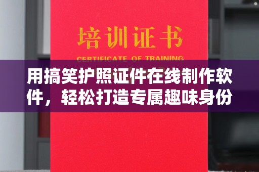 哈尔滨用搞笑护照证件在线制作软件，轻松打造专属趣味身份证明