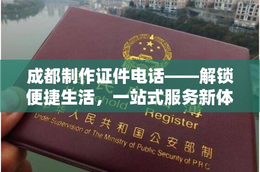 哈尔滨成都制作证件电话——解锁便捷生活，一站式服务新体验