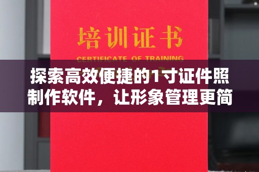 哈尔滨探索高效便捷的1寸证件照制作软件，让形象管理更简单