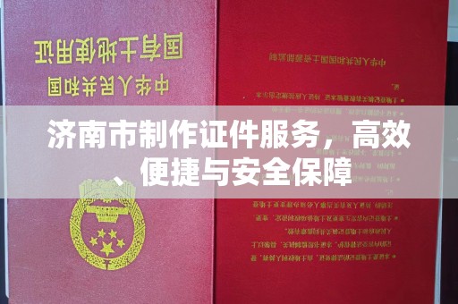 哈尔滨济南市制作证件服务，高效、便捷与安全保障