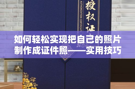 哈尔滨如何轻松实现把自己的照片制作成证件照——实用技巧与工具推荐