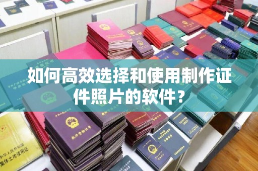 哈尔滨如何高效选择和使用制作证件照片的软件？