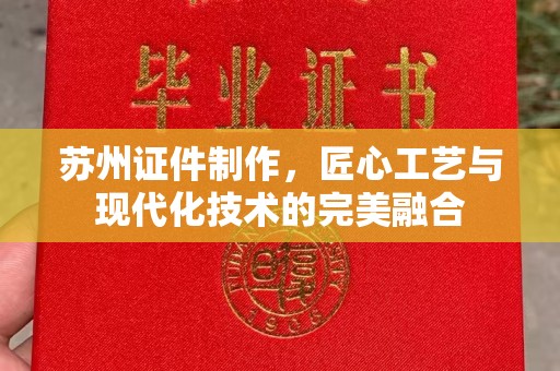 哈尔滨苏州证件制作，匠心工艺与现代化技术的完美融合