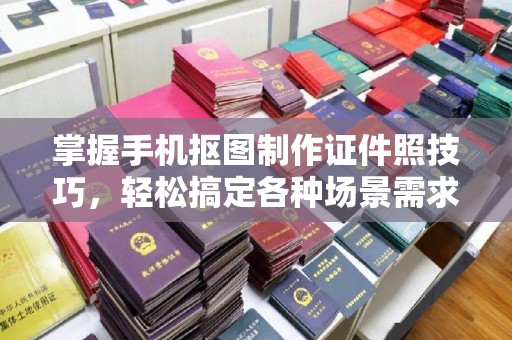 哈尔滨掌握手机抠图制作证件照技巧，轻松搞定各种场景需求