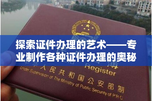 哈尔滨探索证件办理的艺术——专业制作各种证件办理的奥秘与价值