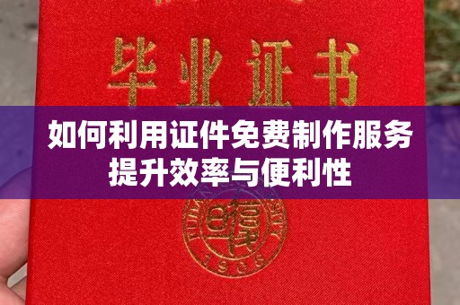 哈尔滨如何利用证件免费制作服务提升效率与便利性