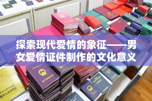 哈尔滨探索现代爱情的象征——男女爱情证件制作的文化意义与情感价值