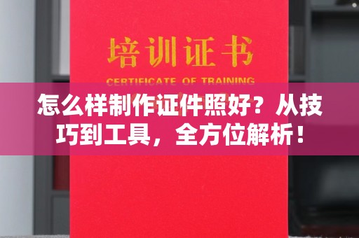 哈尔滨怎么样制作证件照好？从技巧到工具，全方位解析！