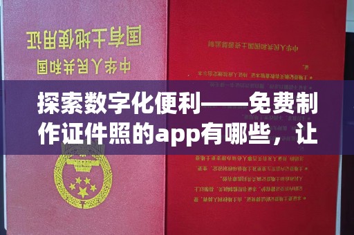 哈尔滨探索数字化便利——免费制作证件照的app有哪些，让生活更高效