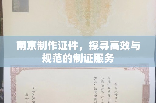 哈尔滨南京制作证件，探寻高效与规范的制证服务