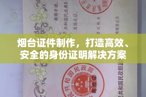 哈尔滨烟台证件制作，打造高效、安全的身份证明解决方案