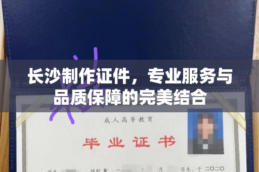 哈尔滨长沙制作证件，专业服务与品质保障的完美结合