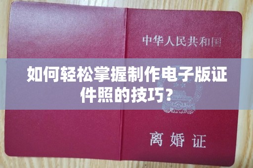 哈尔滨如何轻松掌握制作电子版证件照的技巧？