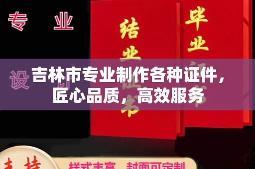 哈尔滨吉林市专业制作各种证件，匠心品质，高效服务
