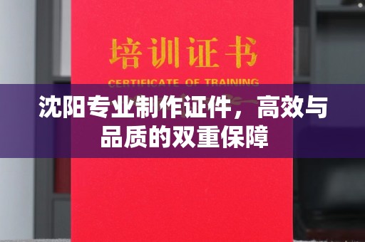 哈尔滨沈阳专业制作证件，高效与品质的双重保障