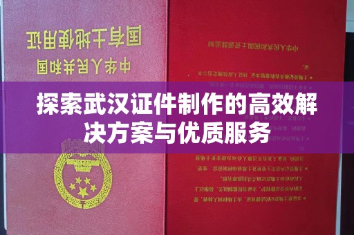 哈尔滨探索武汉证件制作的高效解决方案与优质服务