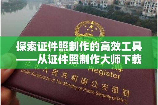 哈尔滨探索证件照制作的高效工具——从证件照制作大师下载免费开始