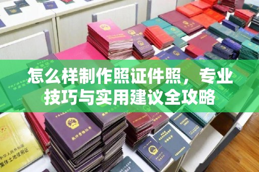 哈尔滨怎么样制作照证件照，专业技巧与实用建议全攻略