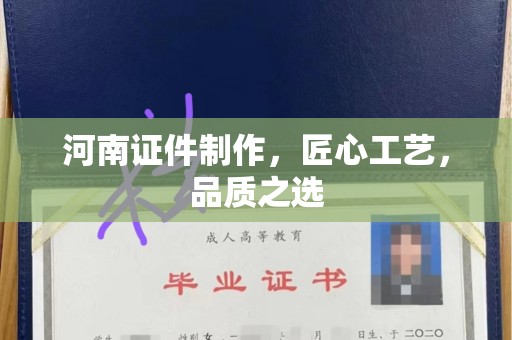 哈尔滨河南证件制作，匠心工艺，品质之选