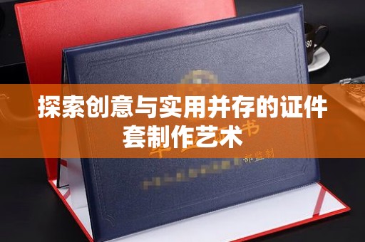 哈尔滨探索创意与实用并存的证件套制作艺术