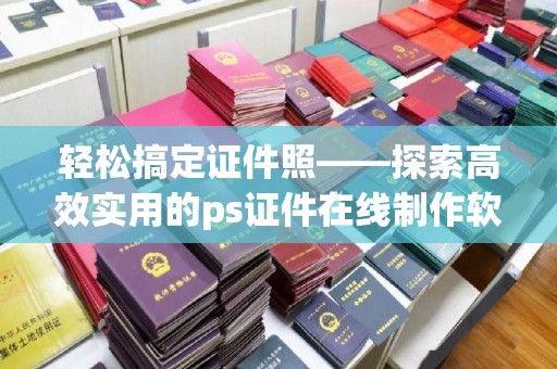 哈尔滨轻松搞定证件照——探索高效实用的ps证件在线制作软件