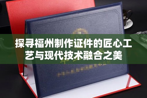 哈尔滨探寻福州制作证件的匠心工艺与现代技术融合之美
