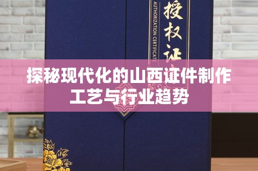 哈尔滨探秘现代化的山西证件制作工艺与行业趋势
