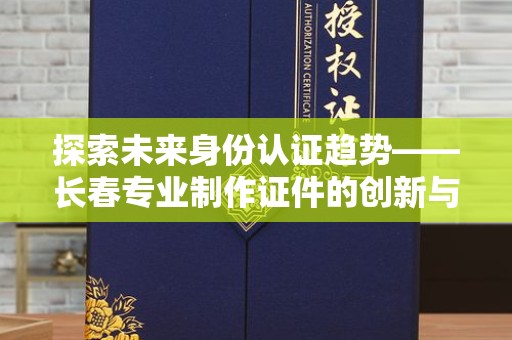 哈尔滨探索未来身份认证趋势——长春专业制作证件的创新与实践