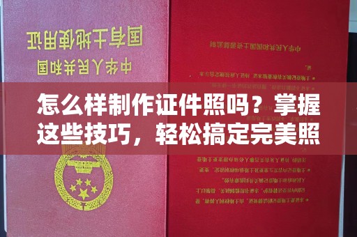 哈尔滨怎么样制作证件照吗？掌握这些技巧，轻松搞定完美照片