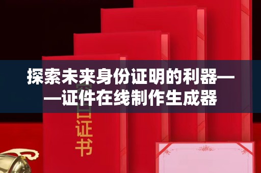 哈尔滨探索未来身份证明的利器——证件在线制作生成器