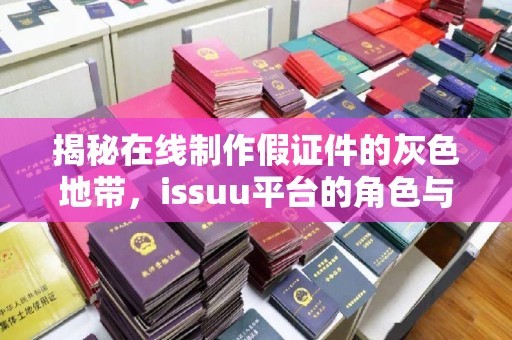 哈尔滨揭秘在线制作假证件的灰色地带，issuu平台的角色与风险