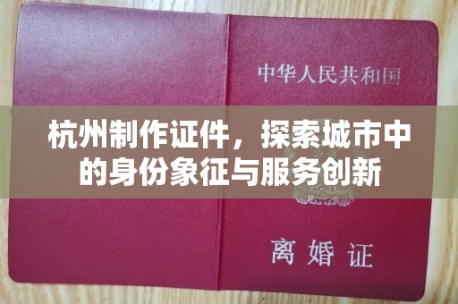 哈尔滨杭州制作证件，探索城市中的身份象征与服务创新