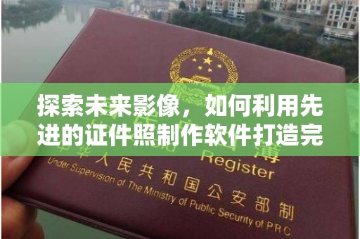 哈尔滨探索未来影像，如何利用先进的证件照制作软件打造完美形象