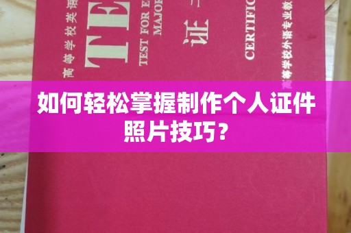 哈尔滨如何轻松掌握制作个人证件照片技巧？