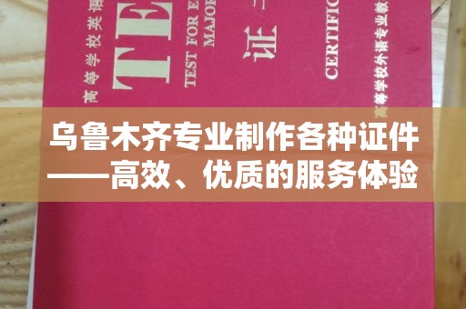 哈尔滨乌鲁木齐专业制作各种证件——高效、优质的服务体验