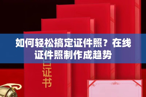 哈尔滨如何轻松搞定证件照？在线证件照制作成趋势