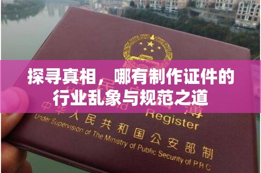 哈尔滨探寻真相，哪有制作证件的行业乱象与规范之道